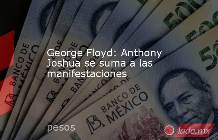 George Floyd: Anthony Joshua se suma a las manifestaciones. Noticias en tiempo real