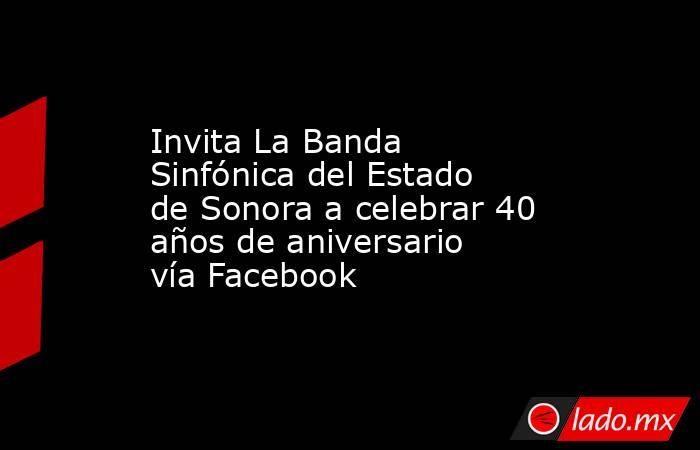 Invita La Banda Sinfónica del Estado de Sonora a celebrar 40 años de aniversario vía Facebook. Noticias en tiempo real
