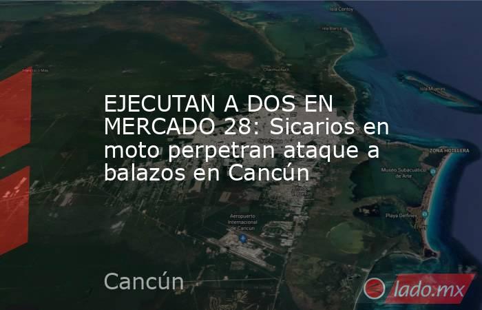 EJECUTAN A DOS EN MERCADO 28: Sicarios en moto perpetran ataque a balazos en Cancún. Noticias en tiempo real