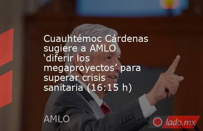 Cuauhtémoc Cárdenas sugiere a AMLO ‘diferir los megaproyectos’ para superar crisis sanitaria (16:15 h). Noticias en tiempo real