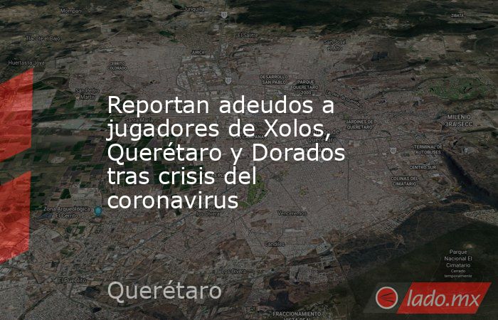 Reportan adeudos a jugadores de Xolos, Querétaro y Dorados tras crisis del coronavirus. Noticias en tiempo real