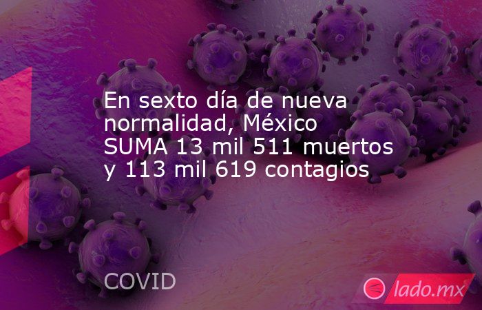 En sexto día de nueva normalidad, México SUMA 13 mil 511 muertos y 113 mil 619 contagios. Noticias en tiempo real