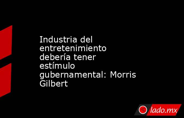 Industria del entretenimiento debería tener estímulo gubernamental: Morris Gilbert. Noticias en tiempo real