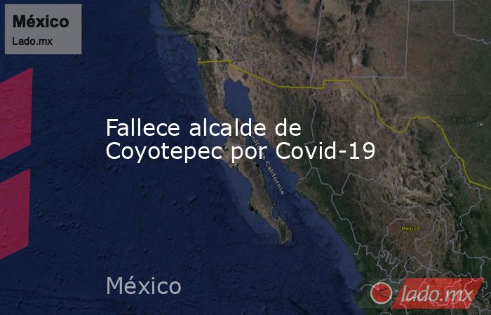 Fallece alcalde de Coyotepec por Covid-19. Noticias en tiempo real