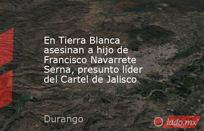 En Tierra Blanca asesinan a hijo de Francisco Navarrete Serna, presunto líder del Cartel de Jalisco. Noticias en tiempo real