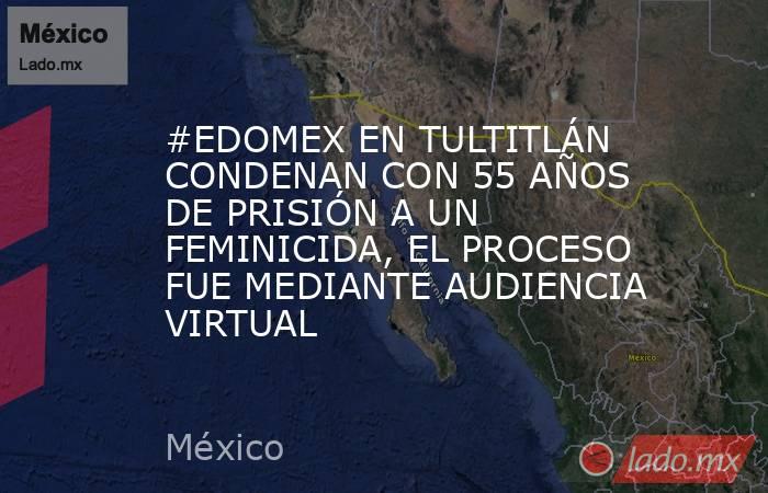 #EDOMEX EN TULTITLÁN CONDENAN CON 55 AÑOS DE PRISIÓN A UN FEMINICIDA, EL PROCESO FUE MEDIANTE AUDIENCIA VIRTUAL. Noticias en tiempo real