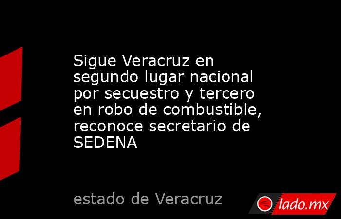 Sigue Veracruz en segundo lugar nacional por secuestro y tercero en robo de combustible, reconoce secretario de SEDENA. Noticias en tiempo real