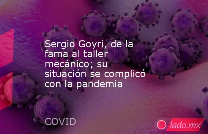 Sergio Goyri, de la fama al taller mecánico; su situación se complicó con la pandemia. Noticias en tiempo real
