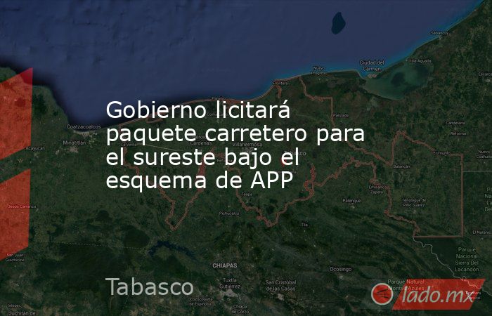 Gobierno licitará paquete carretero para el sureste bajo el esquema de APP. Noticias en tiempo real