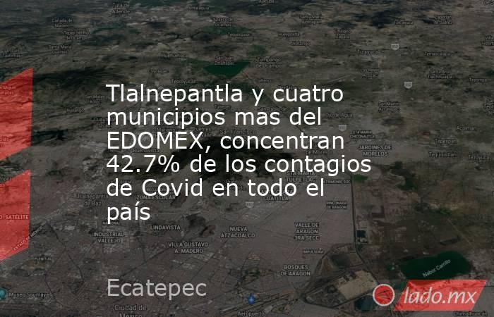 Tlalnepantla y cuatro municipios mas del EDOMEX, concentran 42.7% de los contagios de Covid en todo el país. Noticias en tiempo real