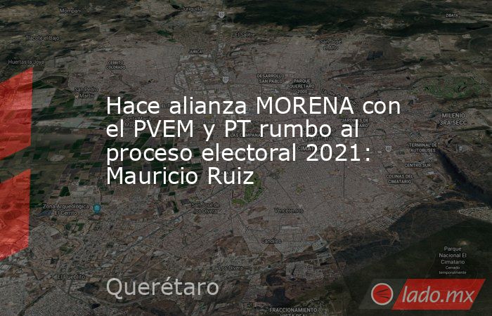 Hace alianza MORENA con el PVEM y PT rumbo al proceso electoral 2021: Mauricio Ruiz. Noticias en tiempo real