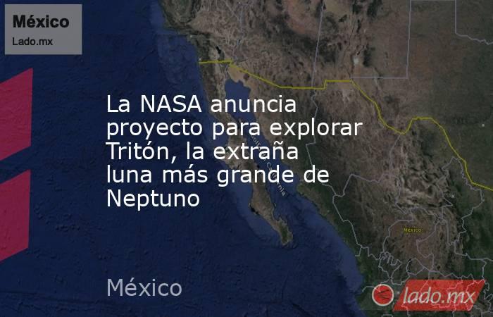 La NASA anuncia proyecto para explorar Tritón, la extraña luna más grande de Neptuno. Noticias en tiempo real