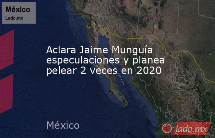 Aclara Jaime Munguía especulaciones y planea pelear 2 veces en 2020. Noticias en tiempo real