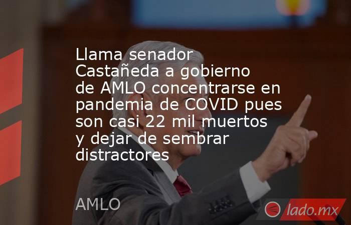 Llama senador  Castañeda a gobierno de AMLO concentrarse en pandemia de COVID pues son casi 22 mil muertos y dejar de sembrar distractores. Noticias en tiempo real