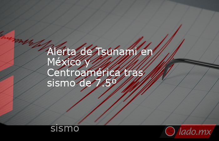 Alerta de Tsunami en México y Centroamérica tras sismo de 7.5º. Noticias en tiempo real