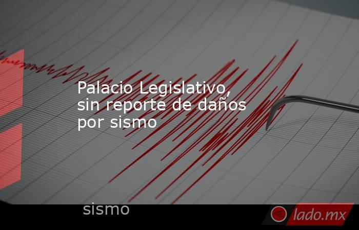 Palacio Legislativo, sin reporte de daños por sismo   . Noticias en tiempo real