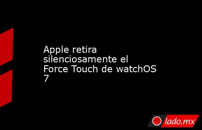 Apple retira silenciosamente el Force Touch de watchOS 7. Noticias en tiempo real
