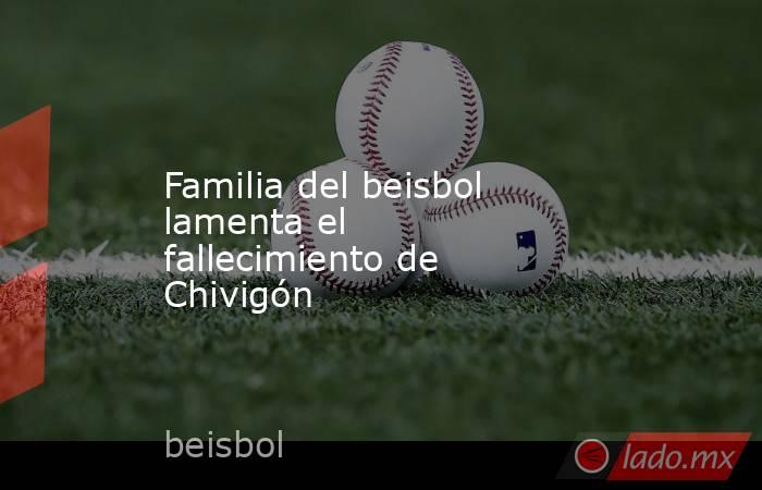 Familia del beisbol lamenta el fallecimiento de Chivigón. Noticias en tiempo real