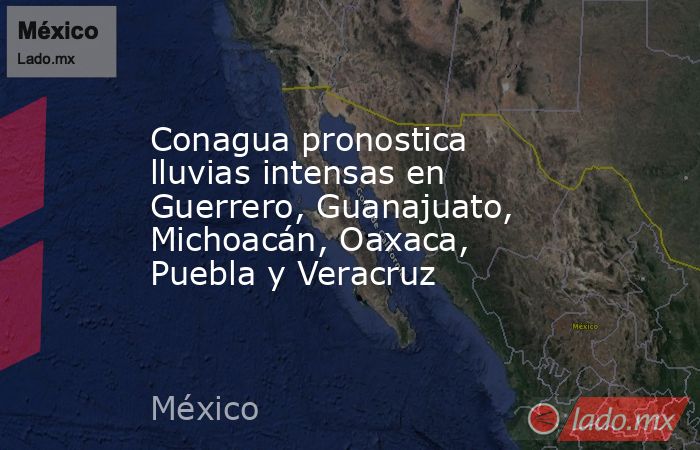 Conagua pronostica lluvias intensas en Guerrero, Guanajuato, Michoacán, Oaxaca, Puebla y Veracruz. Noticias en tiempo real