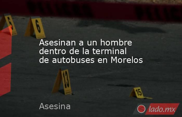 Asesinan a un hombre dentro de la terminal de autobuses en Morelos. Noticias en tiempo real