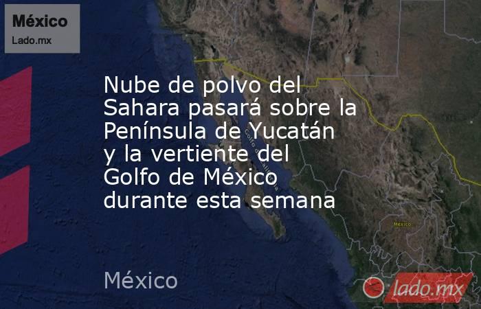 Nube de polvo del Sahara pasará sobre la Península de Yucatán y la vertiente del Golfo de México durante esta semana. Noticias en tiempo real