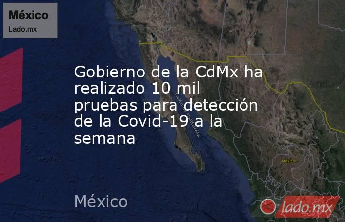 Gobierno de la CdMx ha realizado 10 mil pruebas para detección de la Covid-19 a la semana. Noticias en tiempo real