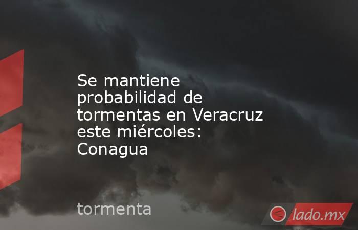 Se mantiene probabilidad de tormentas en Veracruz este miércoles: Conagua. Noticias en tiempo real