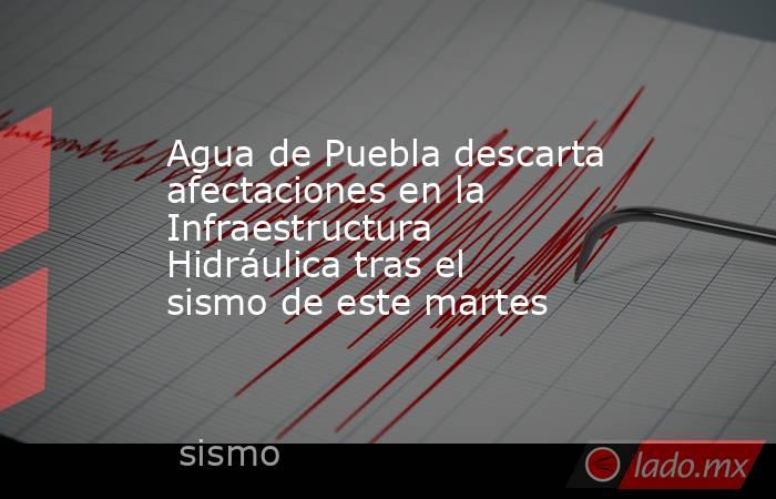 Agua de Puebla descarta afectaciones en la Infraestructura Hidráulica tras el sismo de este martes. Noticias en tiempo real