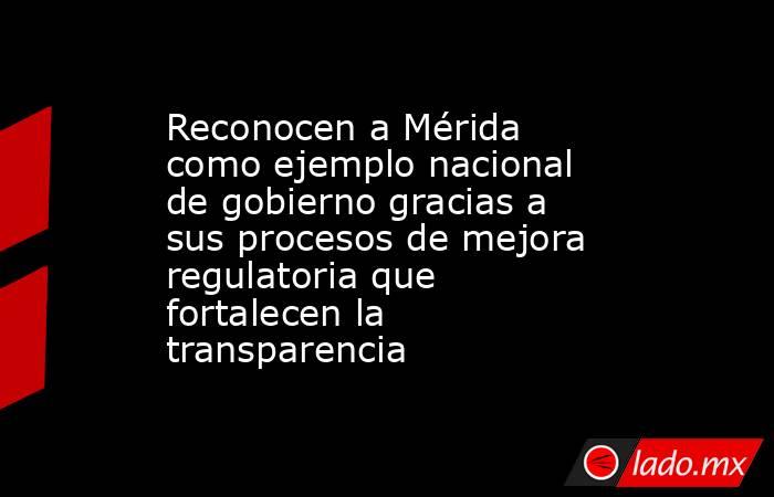 Reconocen a Mérida como ejemplo nacional de gobierno gracias a sus procesos de mejora regulatoria que fortalecen la transparencia. Noticias en tiempo real