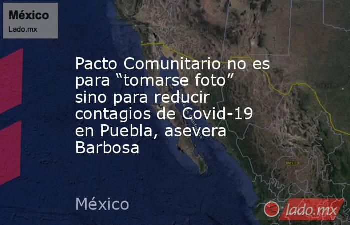 Pacto Comunitario no es para “tomarse foto” sino para reducir contagios de Covid-19 en Puebla, asevera Barbosa. Noticias en tiempo real