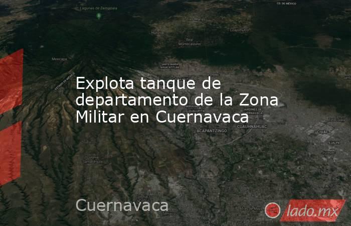 Explota tanque de departamento de la Zona Militar en Cuernavaca. Noticias en tiempo real