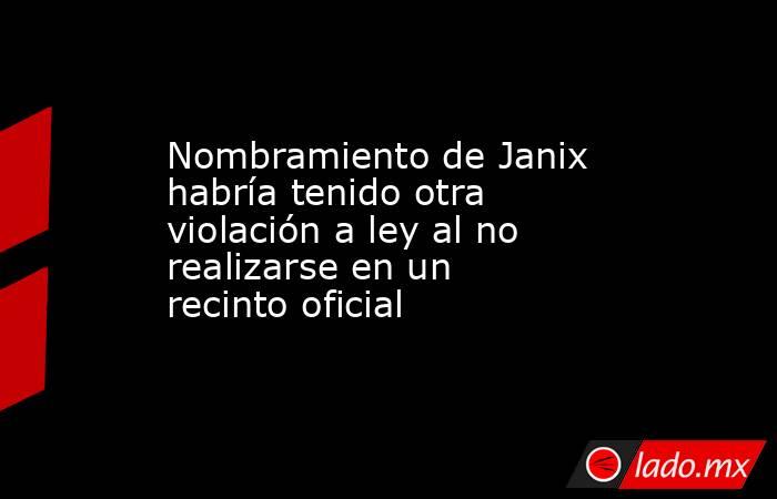 Nombramiento de Janix habría tenido otra violación a ley al no realizarse en un recinto oficial. Noticias en tiempo real