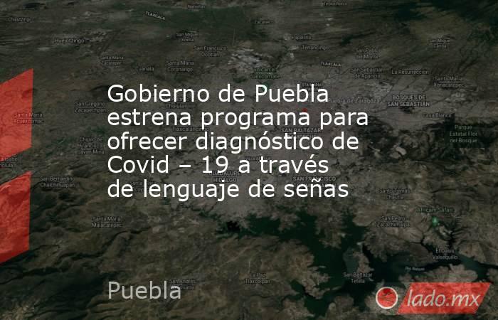 Gobierno de Puebla estrena programa para ofrecer diagnóstico de Covid – 19 a través de lenguaje de señas. Noticias en tiempo real