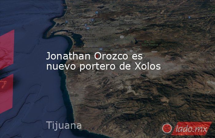 Jonathan Orozco es nuevo portero de Xolos. Noticias en tiempo real