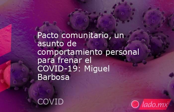 Pacto comunitario, un asunto de comportamiento personal para frenar el COVID-19: Miguel Barbosa. Noticias en tiempo real