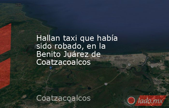 Hallan taxi que había sido robado, en la Benito Juárez de Coatzacoalcos. Noticias en tiempo real