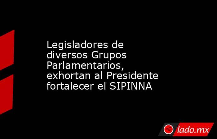 Legisladores de diversos Grupos Parlamentarios, exhortan al Presidente fortalecer el SIPINNA. Noticias en tiempo real