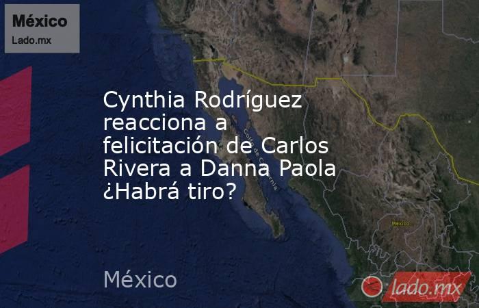 Cynthia Rodríguez reacciona a felicitación de Carlos Rivera a Danna Paola ¿Habrá tiro?. Noticias en tiempo real