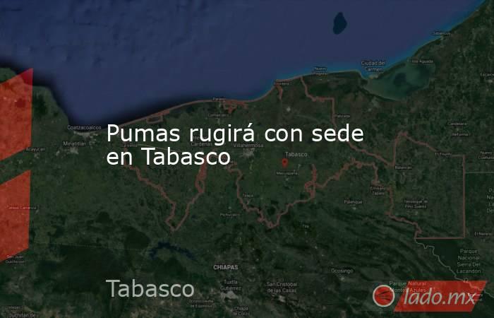 Pumas rugirá con sede en Tabasco. Noticias en tiempo real