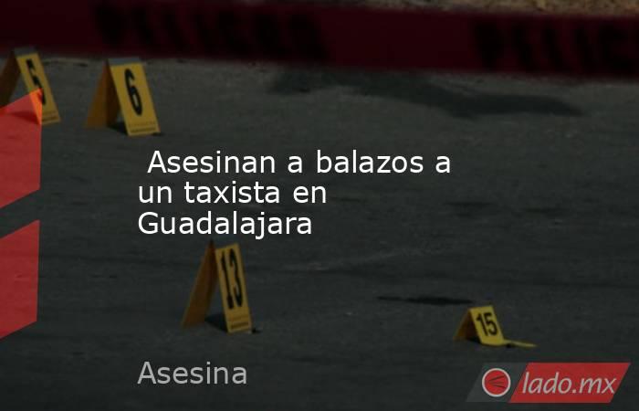  Asesinan a balazos a un taxista en Guadalajara. Noticias en tiempo real