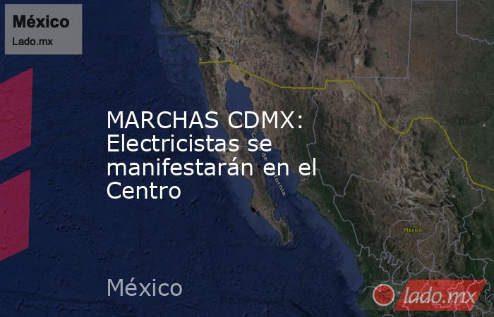 MARCHAS CDMX: Electricistas se manifestarán en el Centro. Noticias en tiempo real