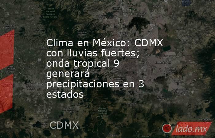 Clima en México: CDMX con lluvias fuertes; onda tropical 9 generará precipitaciones en 3 estados. Noticias en tiempo real