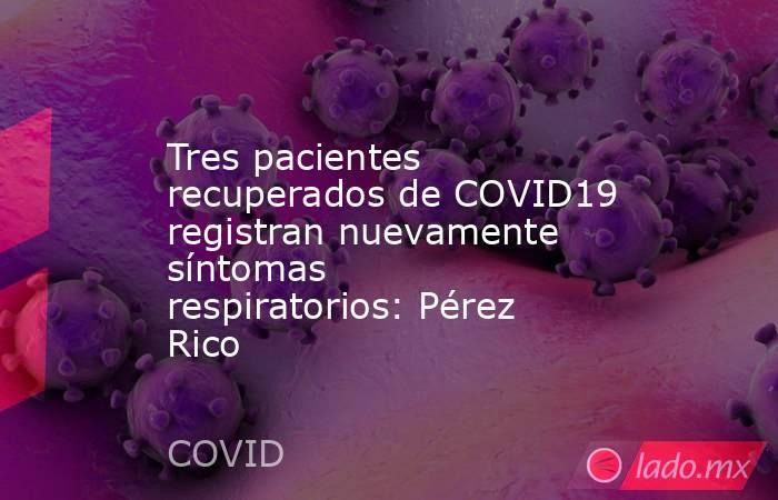 Tres pacientes recuperados de COVID19 registran nuevamente síntomas respiratorios: Pérez Rico. Noticias en tiempo real