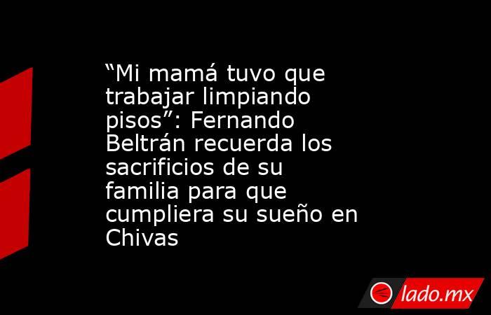 “Mi mamá tuvo que trabajar limpiando pisos”: Fernando Beltrán recuerda los sacrificios de su familia para que cumpliera su sueño en Chivas. Noticias en tiempo real