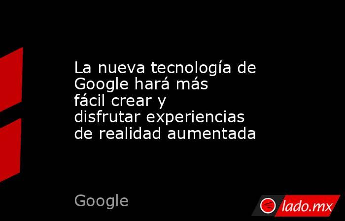 La nueva tecnología de Google hará más fácil crear y disfrutar experiencias de realidad aumentada. Noticias en tiempo real