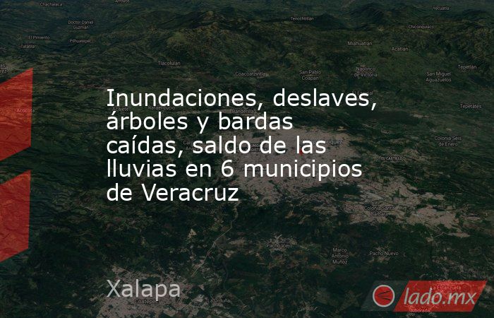 Inundaciones, deslaves, árboles y bardas caídas, saldo de las lluvias en 6 municipios de Veracruz. Noticias en tiempo real