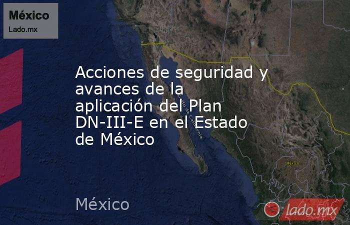 Acciones de seguridad y avances de la aplicación del Plan DN-III-E en el Estado de México. Noticias en tiempo real