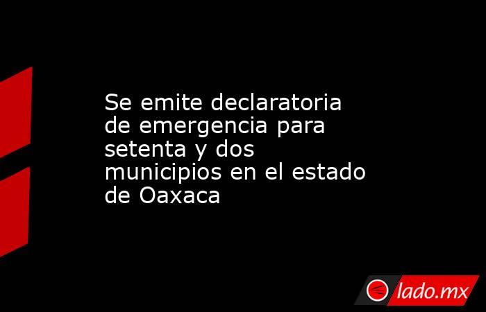 Se emite declaratoria de emergencia para setenta y dos municipios en el estado de Oaxaca. Noticias en tiempo real