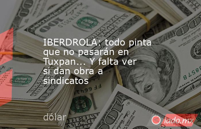 IBERDROLA: todo pinta que no pasarán en Tuxpan... Y falta ver si dan obra a sindicatos . Noticias en tiempo real