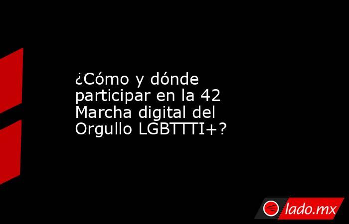 ¿Cómo y dónde participar en la 42 Marcha digital del Orgullo LGBTTTI+?. Noticias en tiempo real